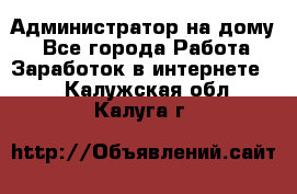 Администратор на дому  - Все города Работа » Заработок в интернете   . Калужская обл.,Калуга г.